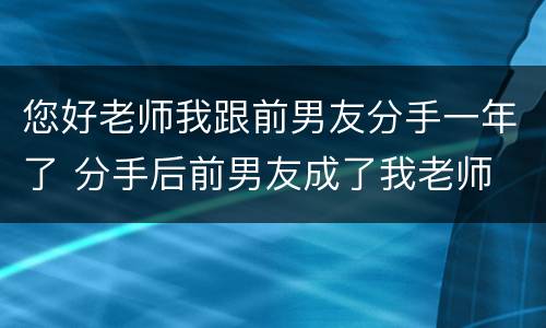 您好老师我跟前男友分手一年了 分手后前男友成了我老师
