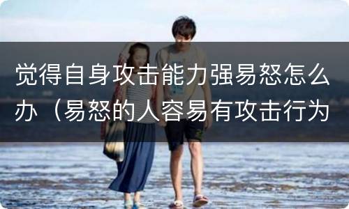 觉得自身攻击能力强易怒怎么办（易怒的人容易有攻击行为所以看起来比较危险）
