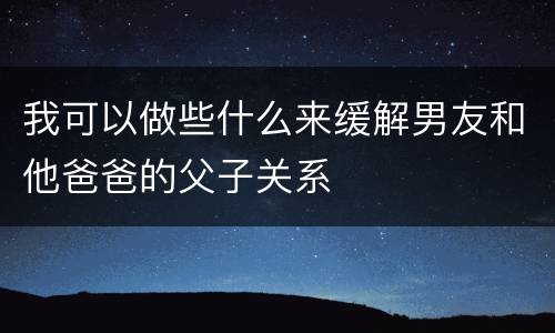 我可以做些什么来缓解男友和他爸爸的父子关系