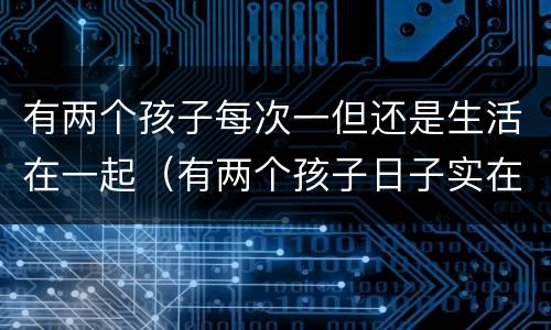 有两个孩子每次一但还是生活在一起（有两个孩子日子实在是过不下去了）