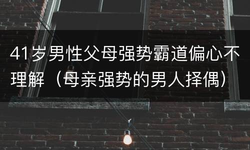 41岁男性父母强势霸道偏心不理解（母亲强势的男人择偶）