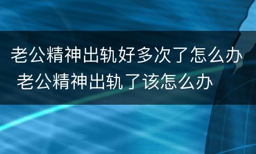 老公精神出轨好多次了怎么办 老公精神出轨了该怎么办