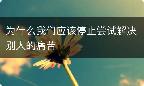 为什么我们应该停止尝试解决别人的痛苦