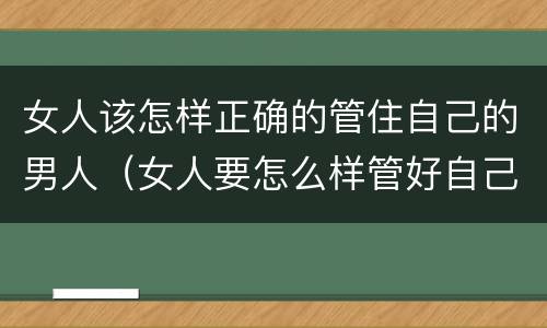 女人该怎样正确的管住自己的男人（女人要怎么样管好自己的男人）