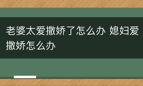 老婆太爱撒娇了怎么办 媳妇爱撒娇怎么办