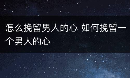 怎么挽留男人的心 如何挽留一个男人的心