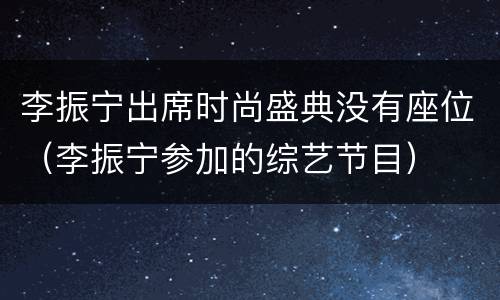 李振宁出席时尚盛典没有座位（李振宁参加的综艺节目）