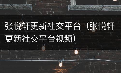 张悦轩更新社交平台（张悦轩更新社交平台视频）