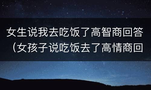 女生说我去吃饭了高智商回答（女孩子说吃饭去了高情商回复）