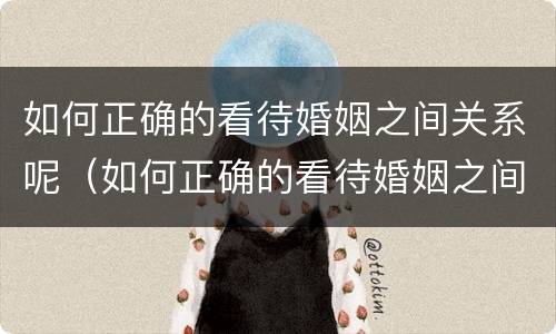 如何正确的看待婚姻之间关系呢（如何正确的看待婚姻之间关系呢）