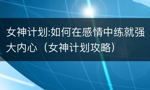 女神计划:如何在感情中练就强大内心（女神计划攻略）