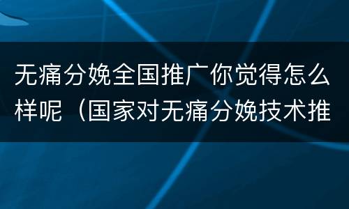 无痛分娩全国推广你觉得怎么样呢（国家对无痛分娩技术推广的要求）