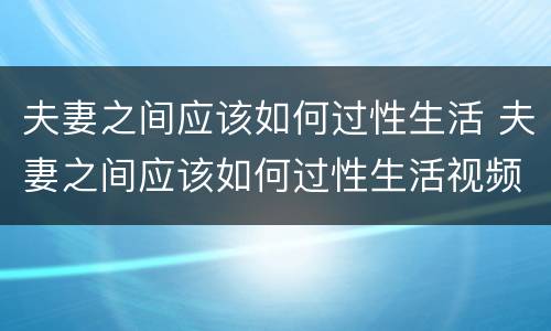 夫妻之间应该如何过性生活 夫妻之间应该如何过性生活视频