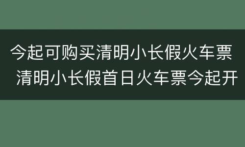 今起可购买清明小长假火车票 清明小长假首日火车票今起开售
