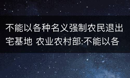 不能以各种名义强制农民退出宅基地 农业农村部:不能以各种名义强制农民退出宅