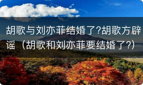 胡歌与刘亦菲结婚了?胡歌方辟谣（胡歌和刘亦菲要结婚了?）