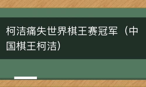柯洁痛失世界棋王赛冠军（中国棋王柯洁）