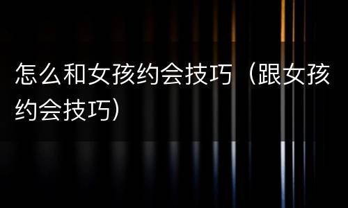 怎么和女孩约会技巧（跟女孩约会技巧）