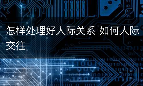 怎样处理好人际关系 如何人际交往