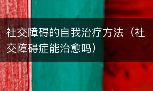 社交障碍的自我治疗方法（社交障碍症能治愈吗）