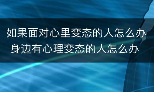 如果面对心里变态的人怎么办 身边有心理变态的人怎么办