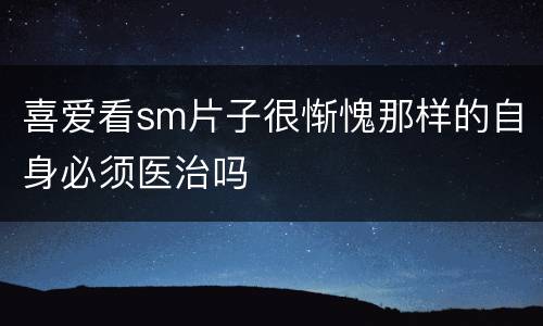 喜爱看sm片子很惭愧那样的自身必须医治吗