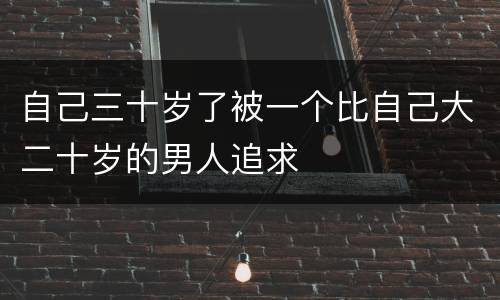 自己三十岁了被一个比自己大二十岁的男人追求