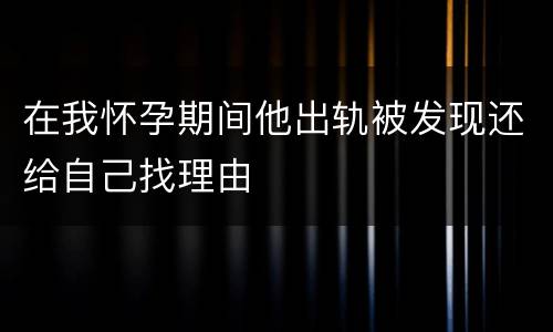在我怀孕期间他出轨被发现还给自己找理由