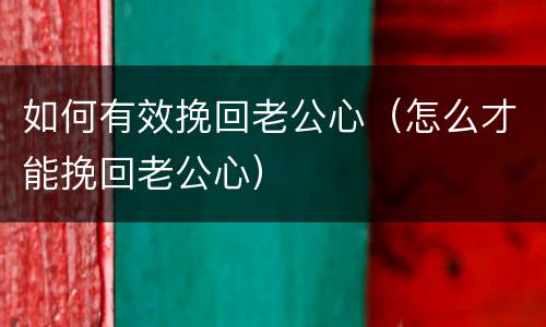 如何有效挽回老公心（怎么才能挽回老公心）