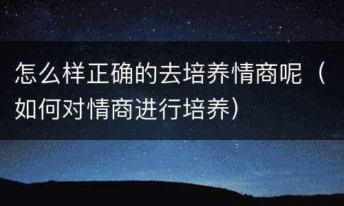 怎么样正确的去培养情商呢（如何对情商进行培养）