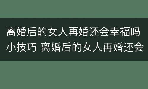 离婚后的女人再婚还会幸福吗小技巧 离婚后的女人再婚还会幸福吗小技巧视频