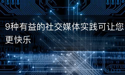9种有益的社交媒体实践可让您更快乐