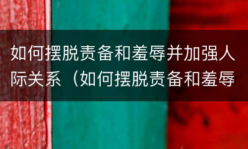 如何摆脱责备和羞辱并加强人际关系（如何摆脱责备和羞辱并加强人际关系的建议）