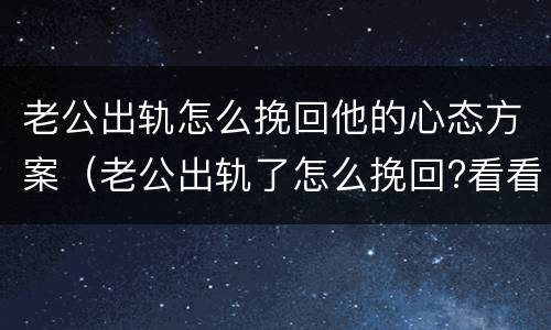 老公出轨怎么挽回他的心态方案（老公出轨了怎么挽回?看看聪明妻子的做法）