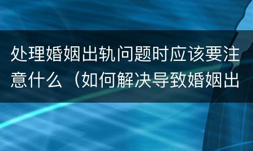 处理婚姻出轨问题时应该要注意什么（如何解决导致婚姻出轨的问题有哪些）