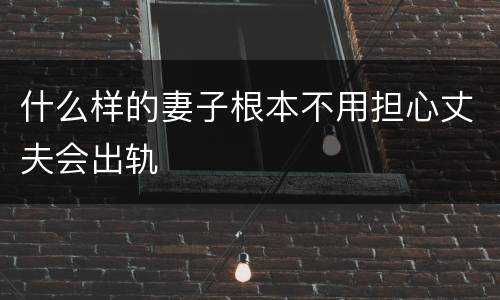 什么样的妻子根本不用担心丈夫会出轨
