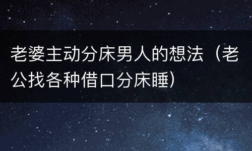 老婆主动分床男人的想法（老公找各种借口分床睡）