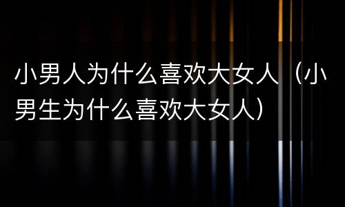 小男人为什么喜欢大女人（小男生为什么喜欢大女人）