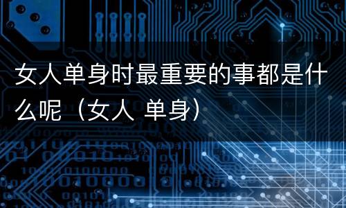 女人单身时最重要的事都是什么呢（女人 单身）
