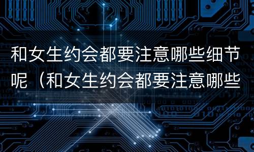 和女生约会都要注意哪些细节呢（和女生约会都要注意哪些细节呢知乎）