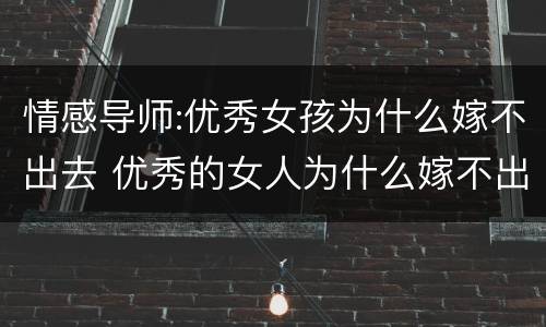 情感导师:优秀女孩为什么嫁不出去 优秀的女人为什么嫁不出去