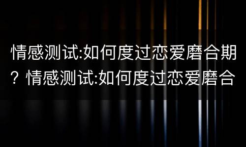 情感测试:如何度过恋爱磨合期? 情感测试:如何度过恋爱磨合期呢