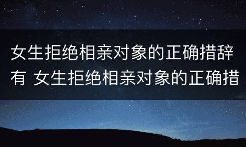 女生拒绝相亲对象的正确措辞有 女生拒绝相亲对象的正确措辞有哪些