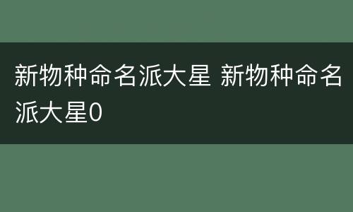 新物种命名派大星 新物种命名派大星0