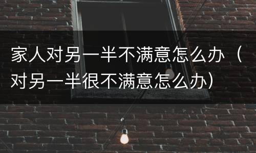 家人对另一半不满意怎么办（对另一半很不满意怎么办）