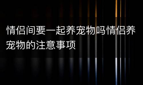 情侣间要一起养宠物吗情侣养宠物的注意事项