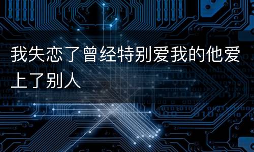 我失恋了曾经特别爱我的他爱上了别人