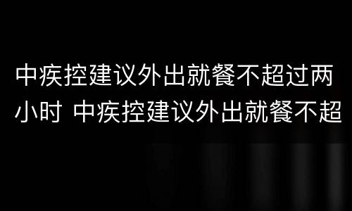 中疾控建议外出就餐不超过两小时 中疾控建议外出就餐不超过两小时怎么办