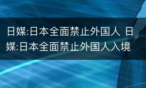 日媒:日本全面禁止外国人 日媒:日本全面禁止外国人入境 -baijiahao