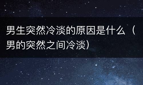 男生突然冷淡的原因是什么（男的突然之间冷淡）